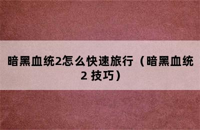 暗黑血统2怎么快速旅行（暗黑血统2 技巧）